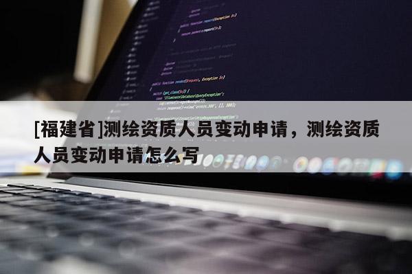 [福建省]測繪資質(zhì)人員變動申請，測繪資質(zhì)人員變動申請怎么寫