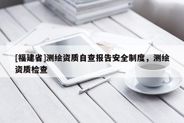 [福建省]測繪資質自查報告安全制度，測繪資質檢查