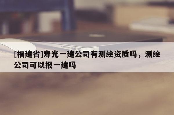 [福建省]壽光一建公司有測繪資質(zhì)嗎，測繪公司可以報一建嗎