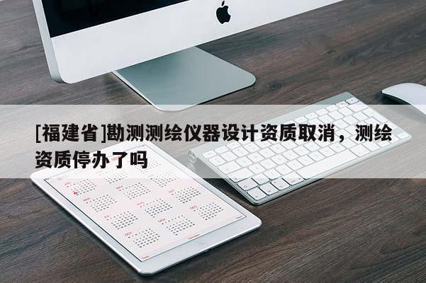 [福建省]勘測測繪儀器設(shè)計資質(zhì)取消，測繪資質(zhì)停辦了嗎