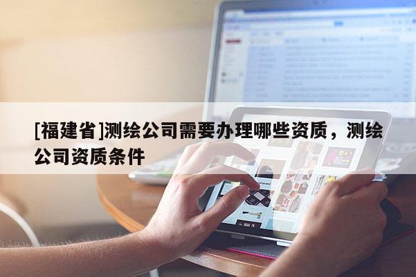 [福建省]測(cè)繪公司需要辦理哪些資質(zhì)，測(cè)繪公司資質(zhì)條件