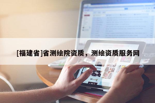 [福建省]省測繪院資質(zhì)，測繪資質(zhì)服務(wù)網(wǎng)