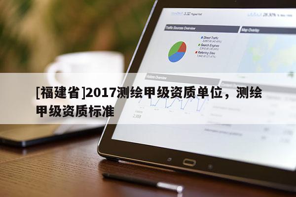 [福建省]2017測繪甲級資質(zhì)單位，測繪甲級資質(zhì)標(biāo)準(zhǔn)