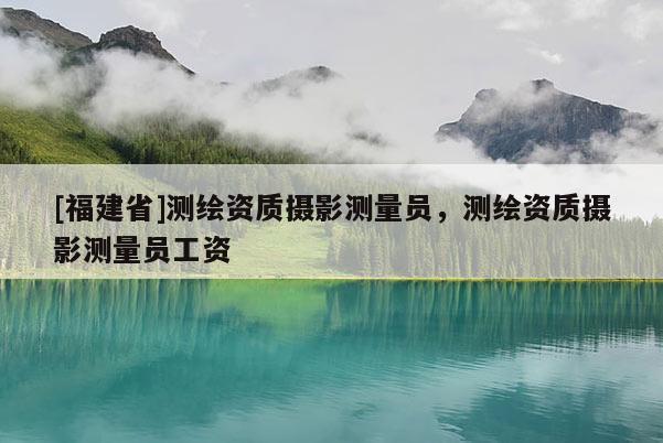 [福建省]測(cè)繪資質(zhì)攝影測(cè)量員，測(cè)繪資質(zhì)攝影測(cè)量員工資