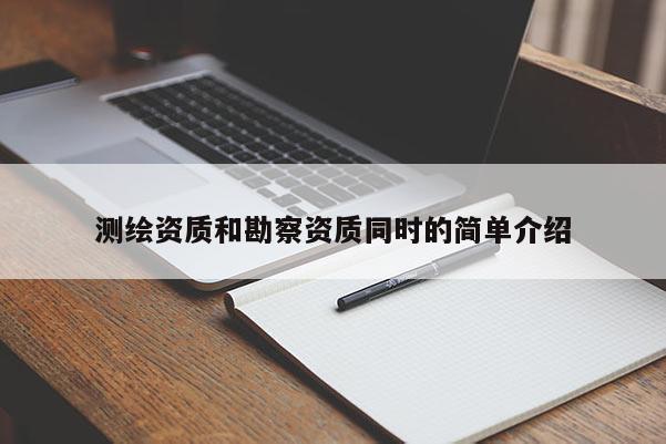 測繪資質(zhì)和勘察資質(zhì)同時的簡單介紹