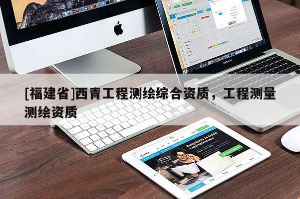 [福建省]西青工程測繪綜合資質(zhì)，工程測量測繪資質(zhì)