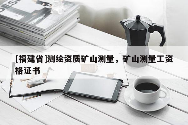 [福建省]測(cè)繪資質(zhì)礦山測(cè)量，礦山測(cè)量工資格證書(shū)
