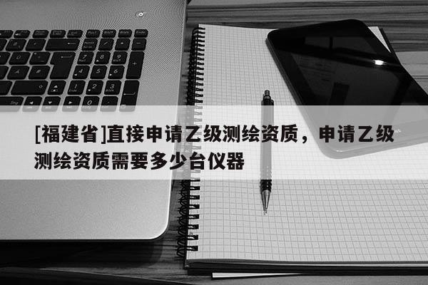 [福建省]直接申請乙級測繪資質(zhì)，申請乙級測繪資質(zhì)需要多少臺儀器