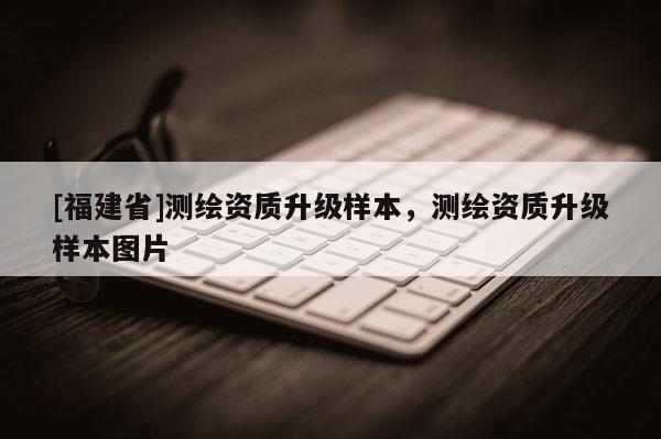 [福建省]測繪資質升級樣本，測繪資質升級樣本圖片