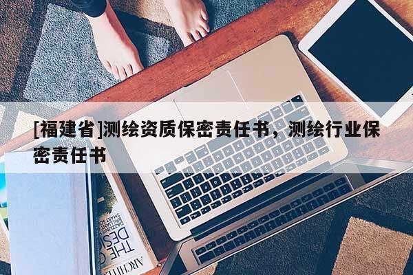 [福建省]測繪資質(zhì)保密責任書，測繪行業(yè)保密責任書