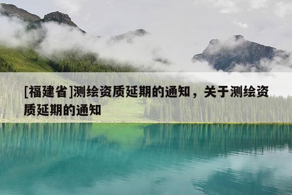 [福建省]測繪資質(zhì)延期的通知，關(guān)于測繪資質(zhì)延期的通知