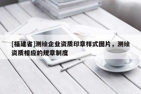 [福建省]測(cè)繪企業(yè)資質(zhì)印章樣式圖片，測(cè)繪資質(zhì)相應(yīng)的規(guī)章制度