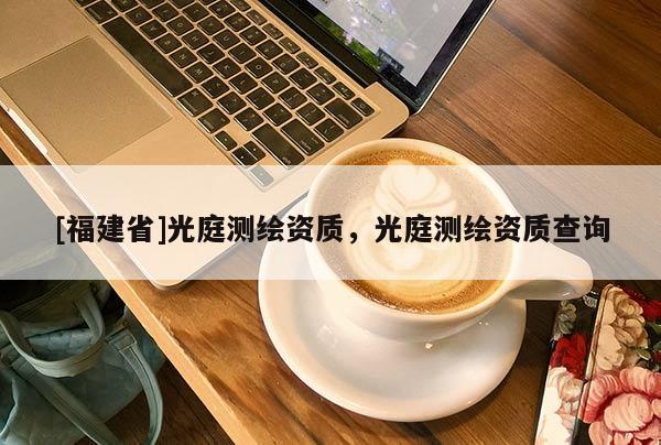 [福建省]光庭測繪資質(zhì)，光庭測繪資質(zhì)查詢