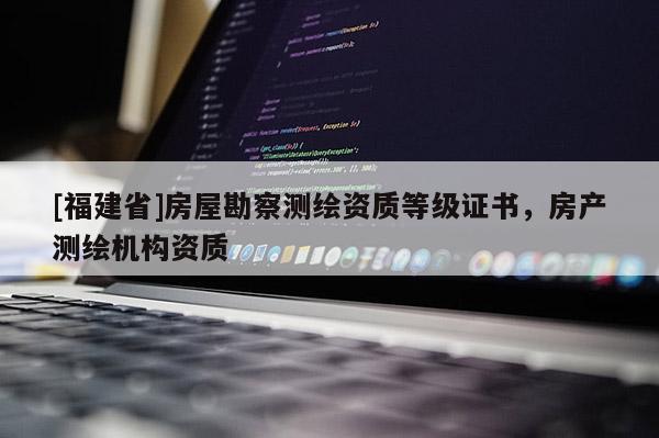 [福建省]房屋勘察測繪資質(zhì)等級證書，房產(chǎn)測繪機(jī)構(gòu)資質(zhì)