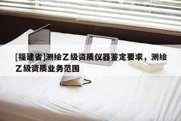 [福建省]測繪乙級資質(zhì)儀器鑒定要求，測繪乙級資質(zhì)業(yè)務(wù)范圍