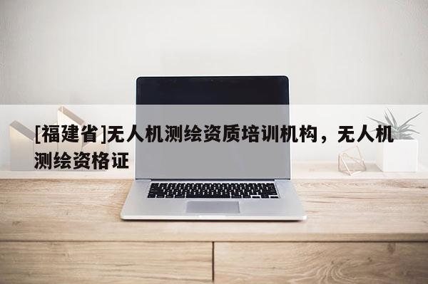 [福建省]無人機(jī)測(cè)繪資質(zhì)培訓(xùn)機(jī)構(gòu)，無人機(jī)測(cè)繪資格證