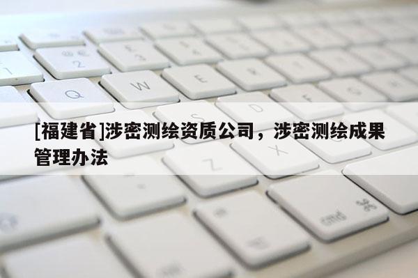 [福建省]涉密測(cè)繪資質(zhì)公司，涉密測(cè)繪成果管理辦法