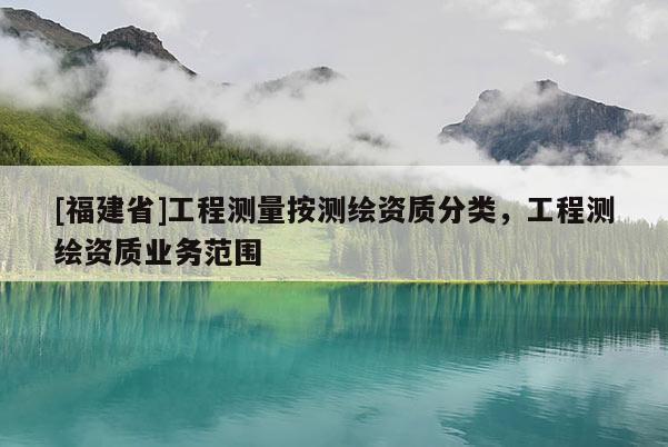 [福建省]工程測(cè)量按測(cè)繪資質(zhì)分類，工程測(cè)繪資質(zhì)業(yè)務(wù)范圍