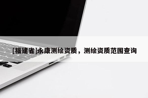 [福建省]永康測(cè)繪資質(zhì)，測(cè)繪資質(zhì)范圍查詢