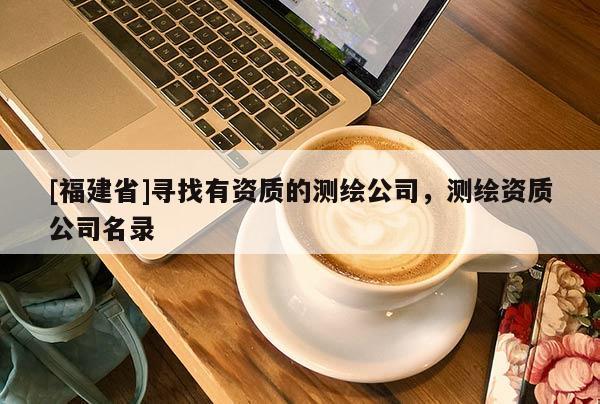 [福建省]尋找有資質(zhì)的測(cè)繪公司，測(cè)繪資質(zhì)公司名錄
