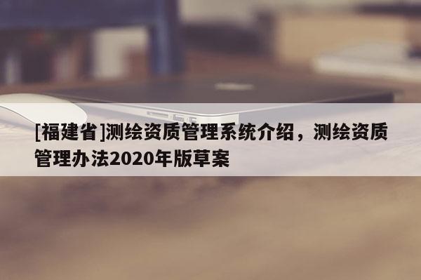 [福建省]測繪資質管理系統(tǒng)介紹，測繪資質管理辦法2020年版草案