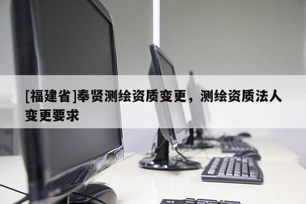 [福建省]奉賢測繪資質變更，測繪資質法人變更要求