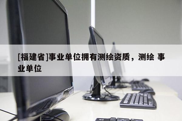 [福建省]事業(yè)單位擁有測繪資質，測繪 事業(yè)單位
