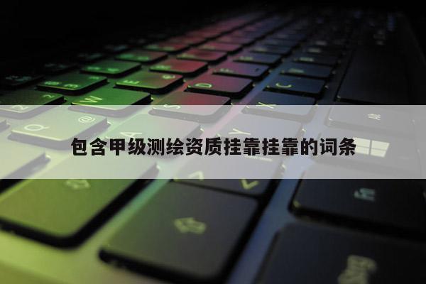 包含甲級(jí)測(cè)繪資質(zhì)掛靠掛靠的詞條