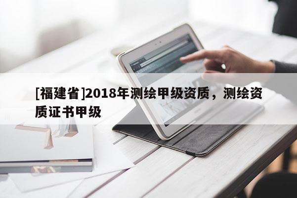 [福建省]2018年測繪甲級資質，測繪資質證書甲級
