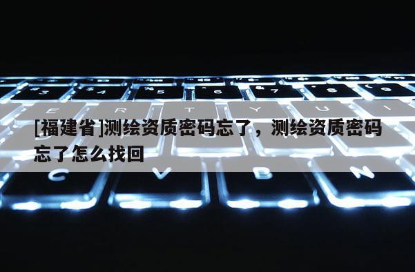 [福建省]測繪資質(zhì)密碼忘了，測繪資質(zhì)密碼忘了怎么找回