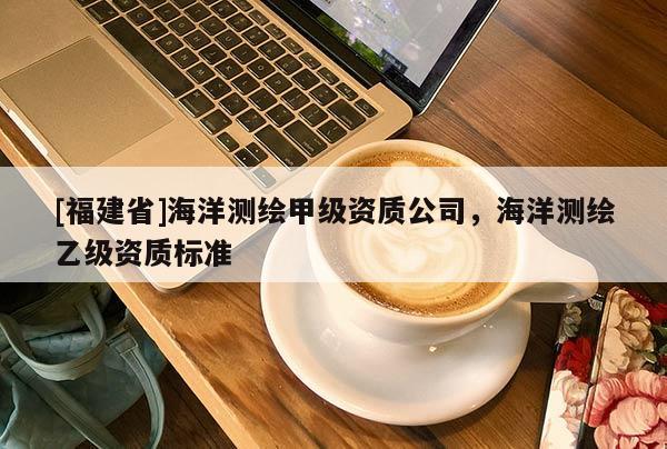 [福建省]海洋測繪甲級資質公司，海洋測繪乙級資質標準