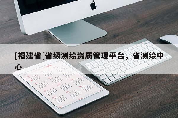 [福建省]省級測繪資質管理平臺，省測繪中心