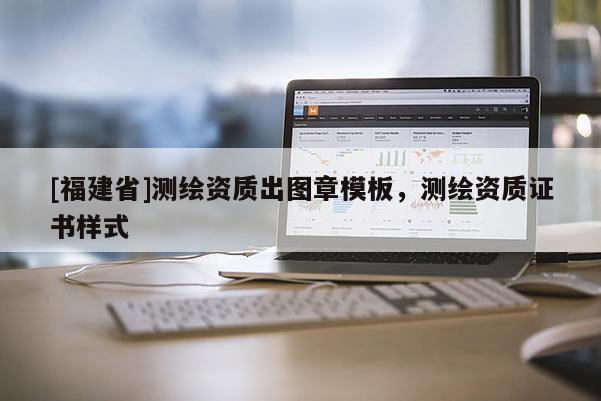 [福建省]測繪資質(zhì)出圖章模板，測繪資質(zhì)證書樣式