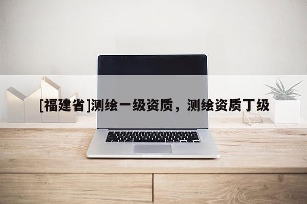 [福建省]測(cè)繪一級(jí)資質(zhì)，測(cè)繪資質(zhì)丁級(jí)