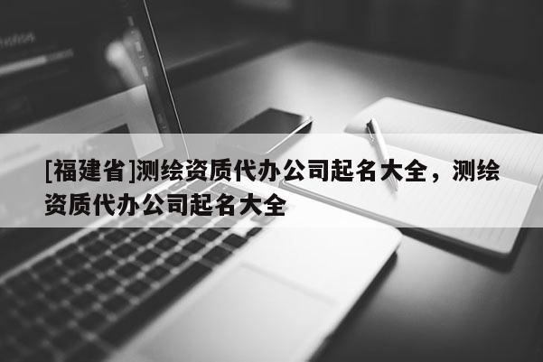 [福建省]測繪資質(zhì)代辦公司起名大全，測繪資質(zhì)代辦公司起名大全
