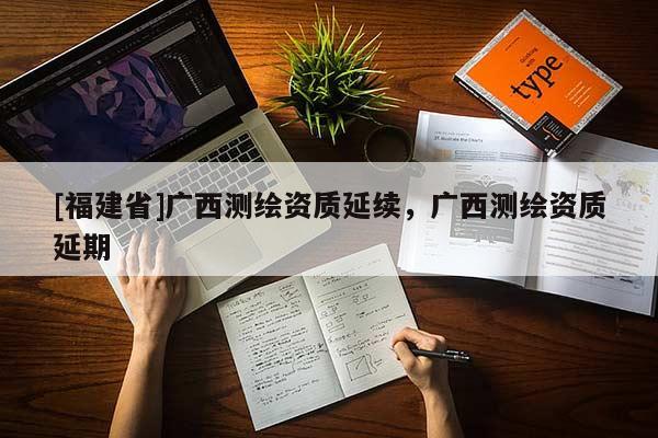 [福建省]廣西測繪資質(zhì)延續(xù)，廣西測繪資質(zhì)延期