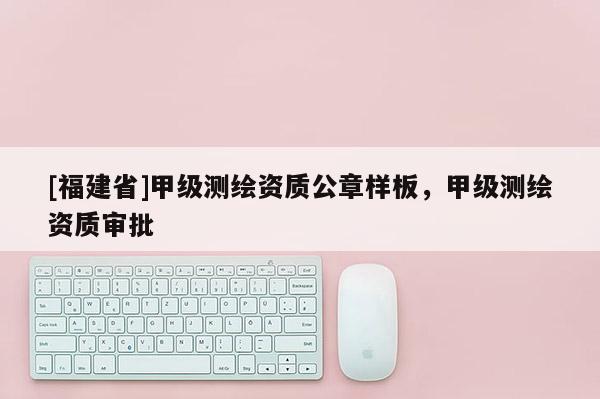 [福建省]甲級(jí)測(cè)繪資質(zhì)公章樣板，甲級(jí)測(cè)繪資質(zhì)審批
