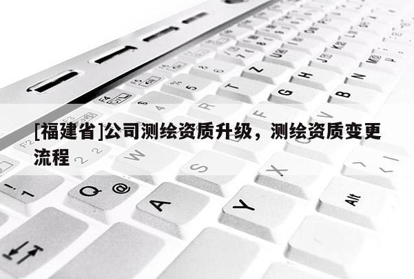 [福建省]公司測繪資質(zhì)升級，測繪資質(zhì)變更流程