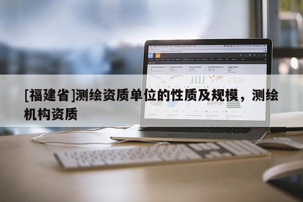 [福建省]測繪資質單位的性質及規(guī)模，測繪機構資質