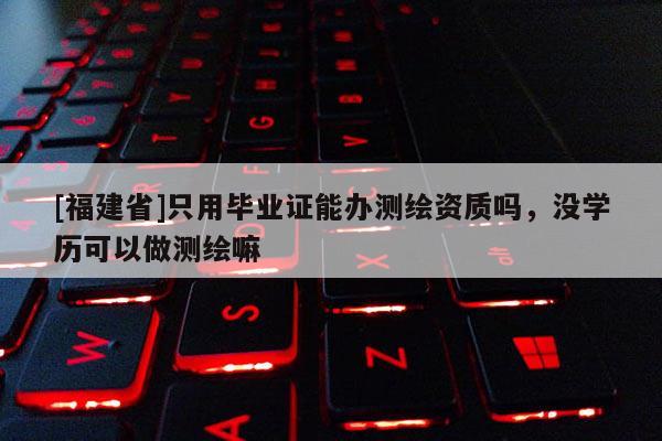 [福建省]只用畢業(yè)證能辦測(cè)繪資質(zhì)嗎，沒學(xué)歷可以做測(cè)繪嘛