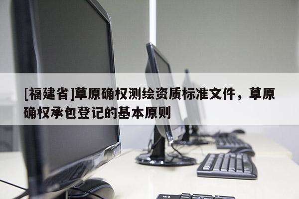 [福建省]草原確權(quán)測繪資質(zhì)標(biāo)準(zhǔn)文件，草原確權(quán)承包登記的基本原則