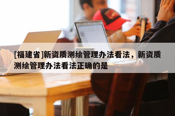 [福建省]新資質(zhì)測(cè)繪管理辦法看法，新資質(zhì)測(cè)繪管理辦法看法正確的是