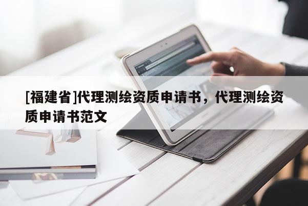 [福建省]代理測(cè)繪資質(zhì)申請(qǐng)書，代理測(cè)繪資質(zhì)申請(qǐng)書范文