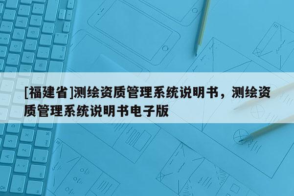 [福建省]測繪資質(zhì)管理系統(tǒng)說明書，測繪資質(zhì)管理系統(tǒng)說明書電子版