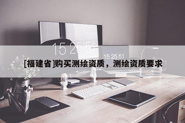 [福建省]購(gòu)買測(cè)繪資質(zhì)，測(cè)繪資質(zhì)要求