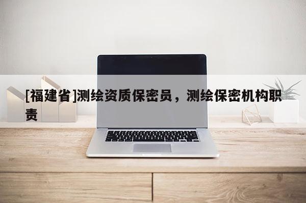 [福建省]測(cè)繪資質(zhì)保密員，測(cè)繪保密機(jī)構(gòu)職責(zé)