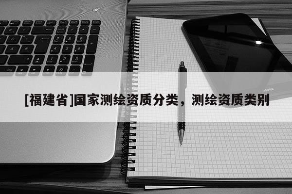 [福建省]國家測繪資質(zhì)分類，測繪資質(zhì)類別