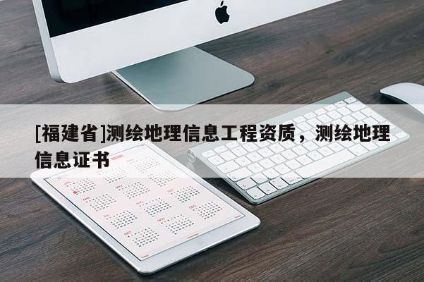 [福建省]測繪地理信息工程資質(zhì)，測繪地理信息證書