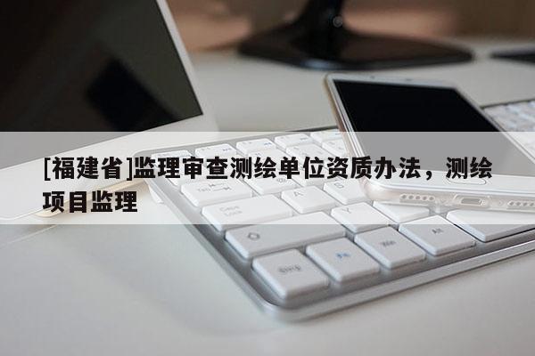 [福建省]監(jiān)理審查測(cè)繪單位資質(zhì)辦法，測(cè)繪項(xiàng)目監(jiān)理