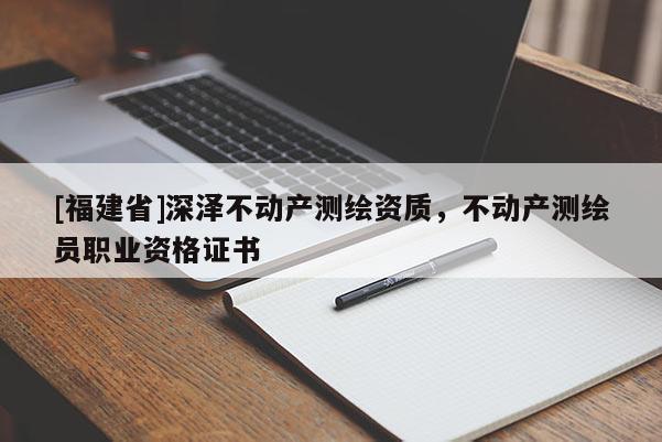 [福建省]深澤不動(dòng)產(chǎn)測繪資質(zhì)，不動(dòng)產(chǎn)測繪員職業(yè)資格證書